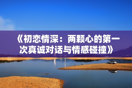 《初恋情深：两颗心的第一次真诚对话与情感碰撞》