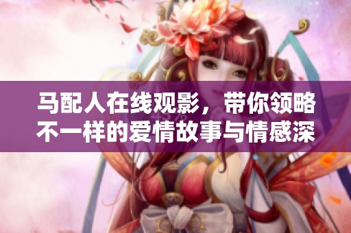 马配人在线观影，带你领略不一样的爱情故事与情感深度