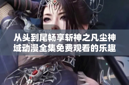 从头到尾畅享斩神之凡尘神域动漫全集免费观看的乐趣与精彩剧情