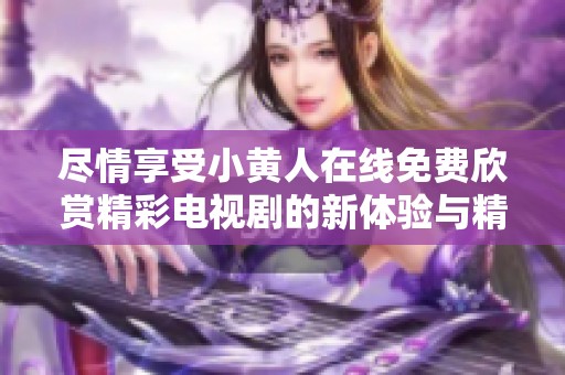 尽情享受小黄人在线免费欣赏精彩电视剧的新体验与精彩内容