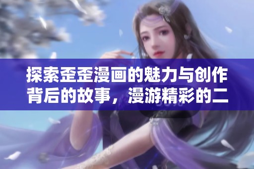 探索歪歪漫画的魅力与创作背后的故事，漫游精彩的二次元世界