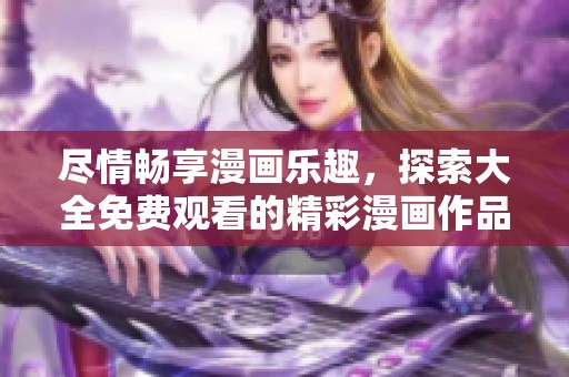 尽情畅享漫画乐趣，探索大全免费观看的精彩漫画作品