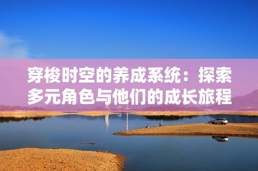 穿梭时空的养成系统：探索多元角色与他们的成长旅程