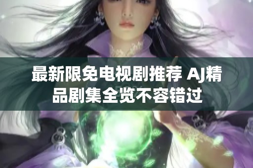 最新限免电视剧推荐 AJ精品剧集全览不容错过