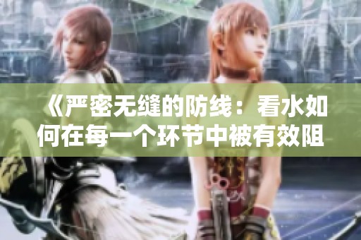 《严密无缝的防线：看水如何在每一个环节中被有效阻挡与控制》