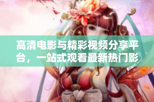 高清电影与精彩视频分享平台，一站式观看最新热门影片让你尽享视听盛宴