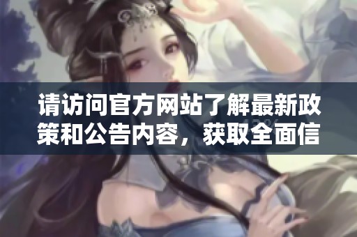 请访问官方网站了解最新政策和公告内容，获取全面信息与服务支持。
