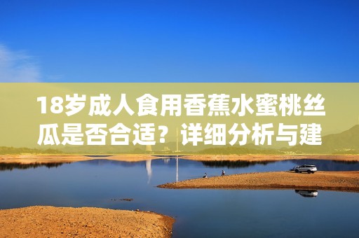 18岁成人食用香蕉水蜜桃丝瓜是否合适？详细分析与建议