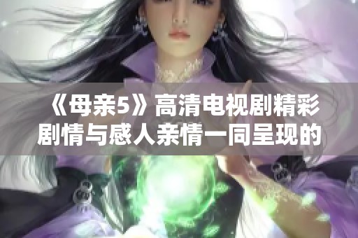 《母亲5》高清电视剧精彩剧情与感人亲情一同呈现的全新篇章