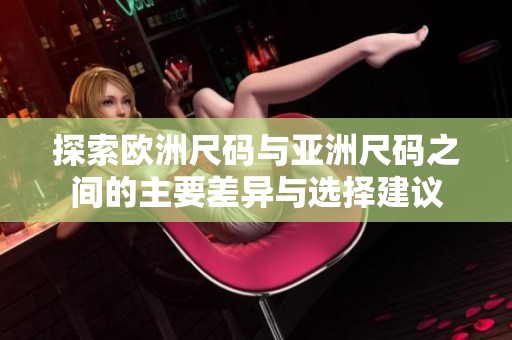 探索欧洲尺码与亚洲尺码之间的主要差异与选择建议