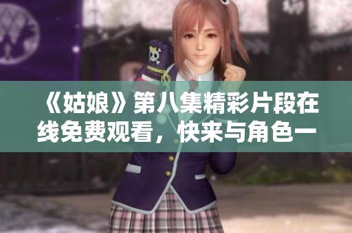 《姑娘》第八集精彩片段在线免费观看，快来与角色一起感受故事魅力吧！