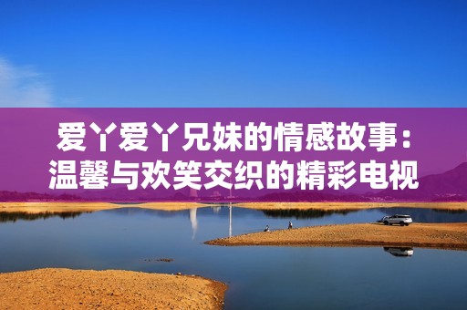 爱丫爱丫兄妹的情感故事：温馨与欢笑交织的精彩电视剧推荐