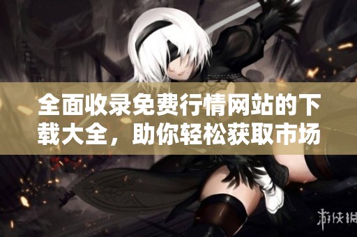 全面收录免费行情网站的下载大全，助你轻松获取市场信息