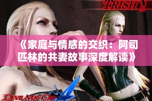 《家庭与情感的交织：阿司匹林的共妻故事深度解读》