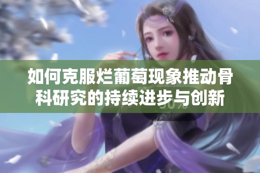 如何克服烂葡萄现象推动骨科研究的持续进步与创新