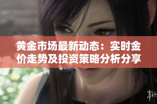 黄金市场最新动态：实时金价走势及投资策略分析分享