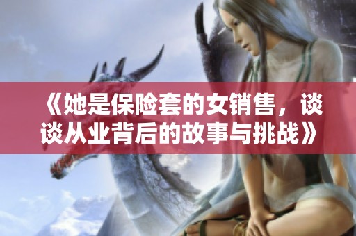 《她是保险套的女销售，谈谈从业背后的故事与挑战》