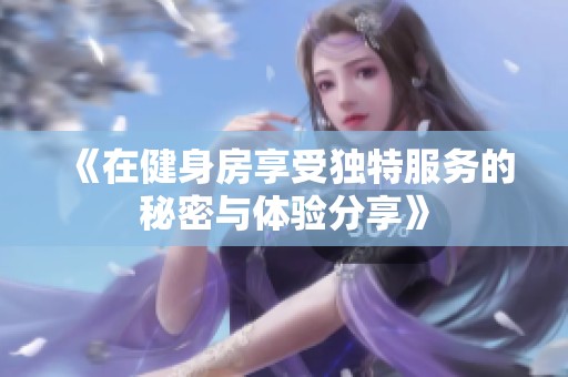 《在健身房享受独特服务的秘密与体验分享》