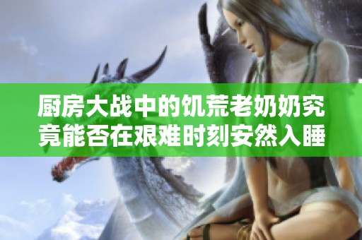 厨房大战中的饥荒老奶奶究竟能否在艰难时刻安然入睡呢