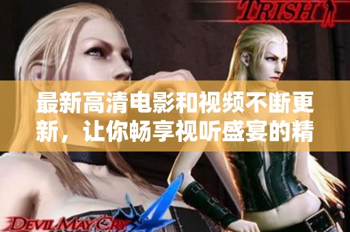 最新高清电影和视频不断更新，让你畅享视听盛宴的精彩体验