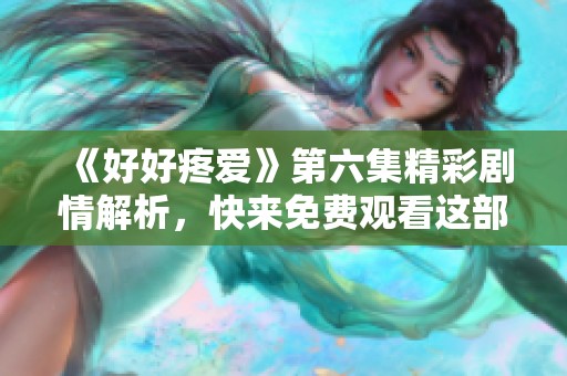 《好好疼爱》第六集精彩剧情解析，快来免费观看这部感人佳作！