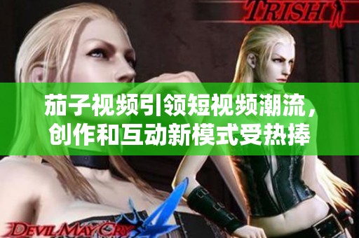 茄子视频引领短视频潮流，创作和互动新模式受热捧
