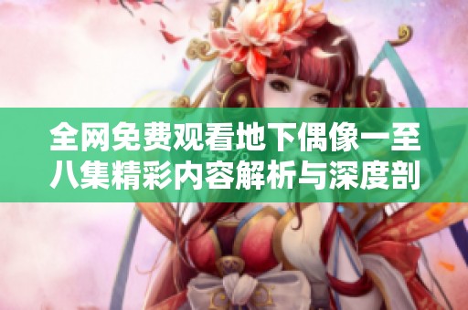 全网免费观看地下偶像一至八集精彩内容解析与深度剖析