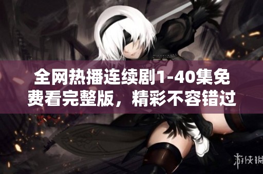 全网热播连续剧1-40集免费看完整版，精彩不容错过！