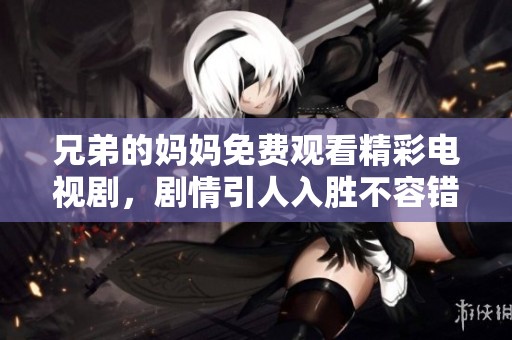 兄弟的妈妈免费观看精彩电视剧，剧情引人入胜不容错过！