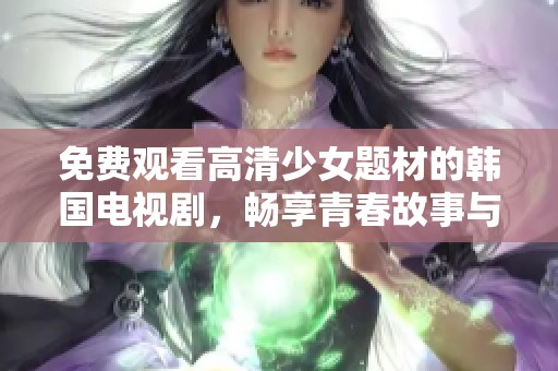免费观看高清少女题材的韩国电视剧，畅享青春故事与浪漫情节