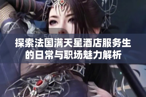 探索法国满天星酒店服务生的日常与职场魅力解析
