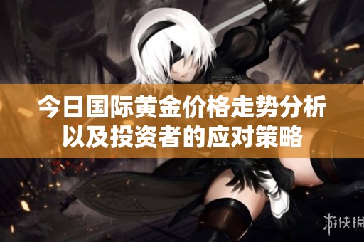 今日国际黄金价格走势分析以及投资者的应对策略