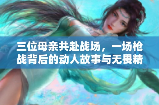 三位母亲共赴战场，一场枪战背后的动人故事与无畏精神