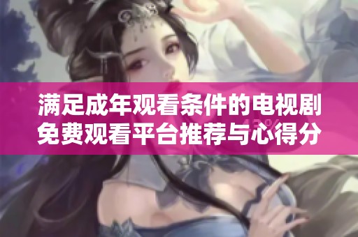满足成年观看条件的电视剧免费观看平台推荐与心得分享