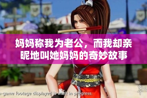 妈妈称我为老公，而我却亲昵地叫她妈妈的奇妙故事