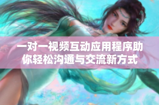 一对一视频互动应用程序助你轻松沟通与交流新方式