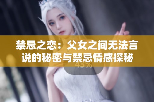 禁忌之恋：父女之间无法言说的秘密与禁忌情感探秘