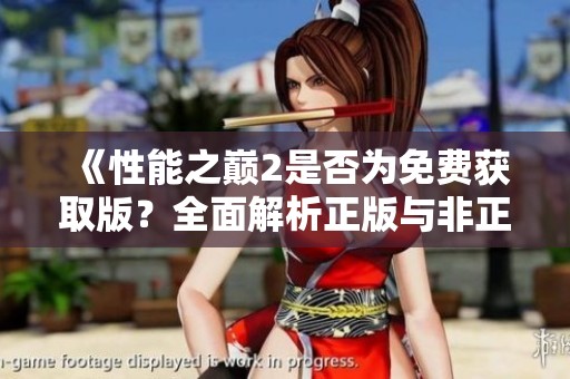 《性能之巅2是否为免费获取版？全面解析正版与非正版选择》