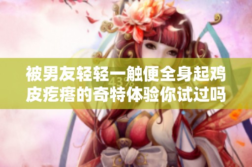 被男友轻轻一触便全身起鸡皮疙瘩的奇特体验你试过吗