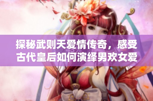 探秘武则天爱情传奇，感受古代皇后如何演绎男欢女爱的精彩故事