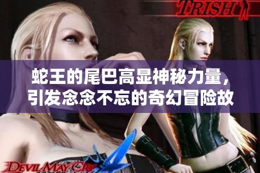 蛇王的尾巴高显神秘力量，引发念念不忘的奇幻冒险故事