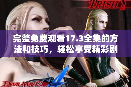 完整免费观看17.3全集的方法和技巧，轻松享受精彩剧情