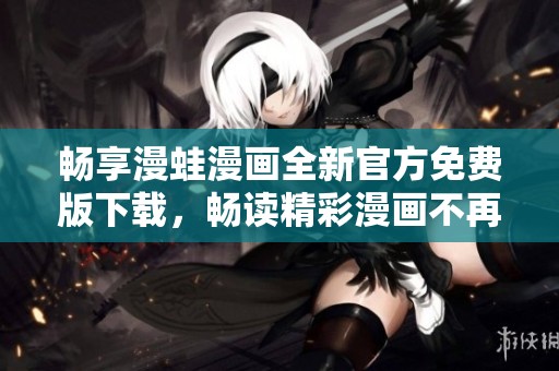 畅享漫蛙漫画全新官方免费版下载，畅读精彩漫画不再等待