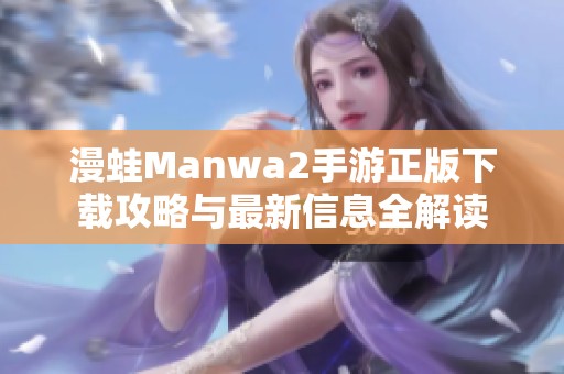 漫蛙Manwa2手游正版下载攻略与最新信息全解读