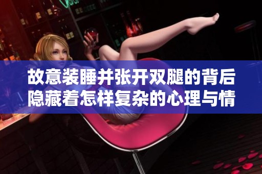 故意装睡并张开双腿的背后隐藏着怎样复杂的心理与情感问题