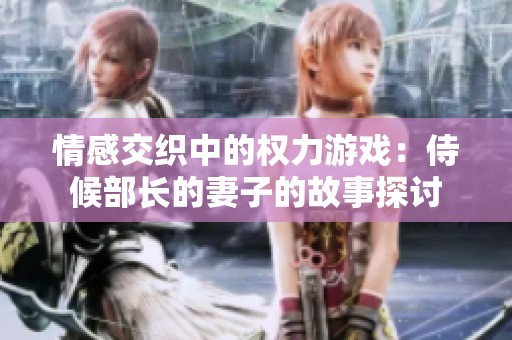 情感交织中的权力游戏：侍候部长的妻子的故事探讨