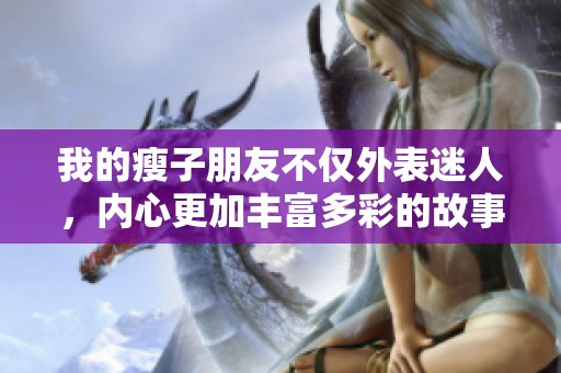 我的瘦子朋友不仅外表迷人，内心更加丰富多彩的故事