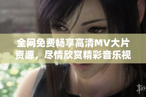全网免费畅享高清MV大片资源，尽情欣赏精彩音乐视听盛宴