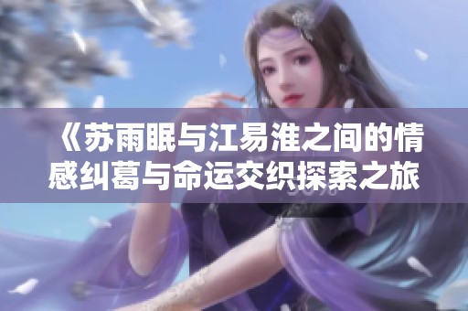 《苏雨眠与江易淮之间的情感纠葛与命运交织探索之旅》