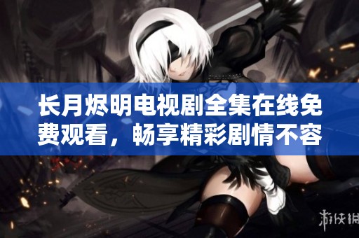 长月烬明电视剧全集在线免费观看，畅享精彩剧情不容错过
